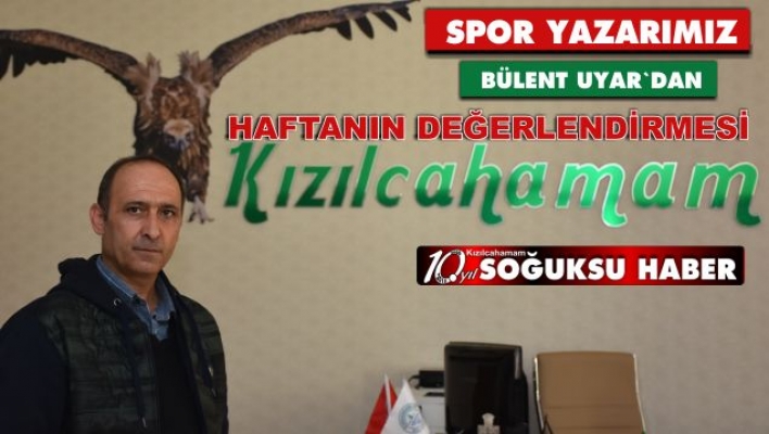 BÜLENT UYAR HAFTAYI DEĞERLENDİRDİ