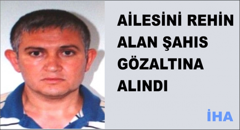 AİLESİNİ REHİN ALAN ŞAHIS GÖZALTINA ALINDI