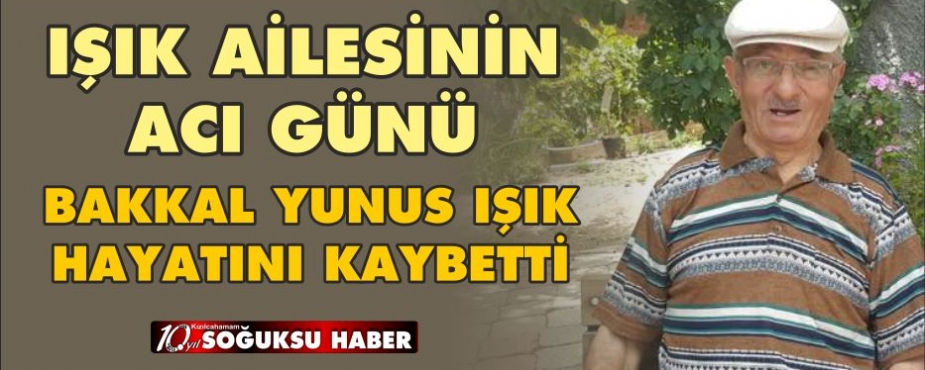 BAKKAL YUNUS IŞIK HAYATINI KAYBETTİ