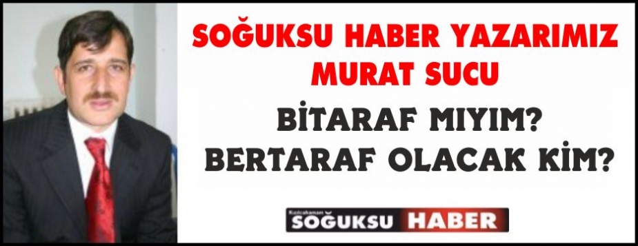 BİTARAF MIYIM? BERTARAF OLACAK KİM?