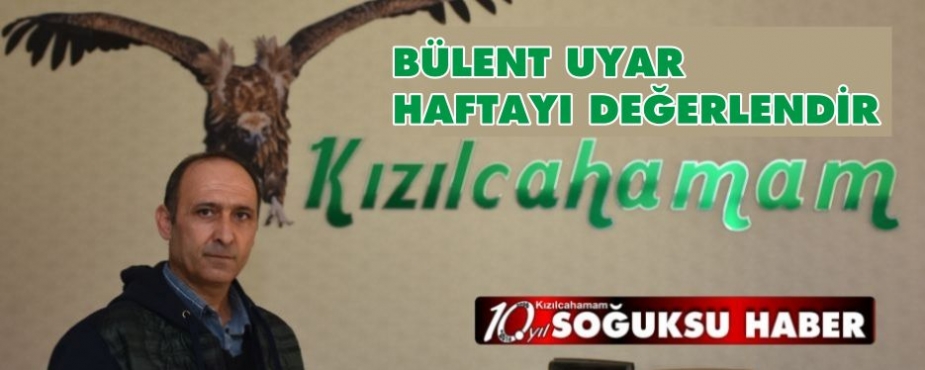 BÜLENT UYAR HAFTAYI DEĞERLENDİRDİ