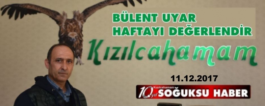 BÜLENT UYAR HAFTAYI DEĞERLENDİRDİ