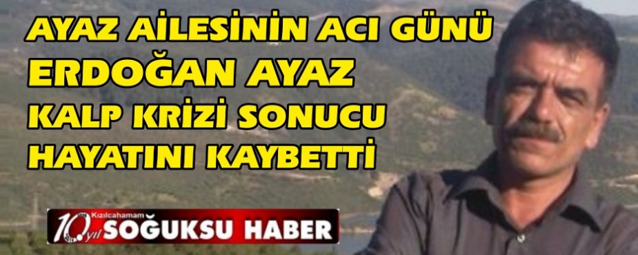 ERDOĞAN AYAZ HAYATINI KAYBETTİ