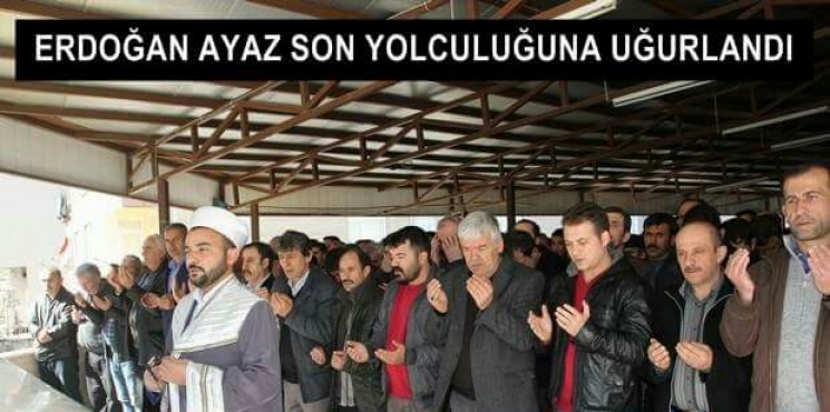 ERDOĞAN AYAZ SON YOLCULUĞUNA UĞURLANDI 