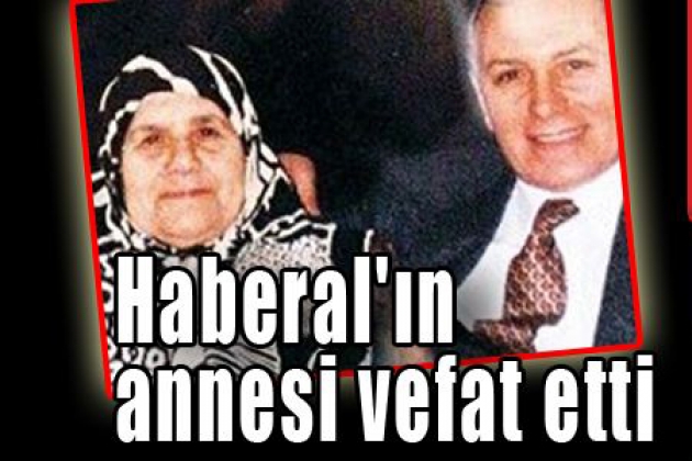 HABERAL'IN ANNESİ VEFAAT ETTİ