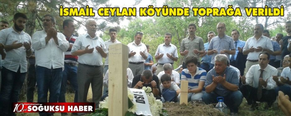 İSMAİL CEYLAN KÖYÜNDE TOPRAĞA VERİLDİ