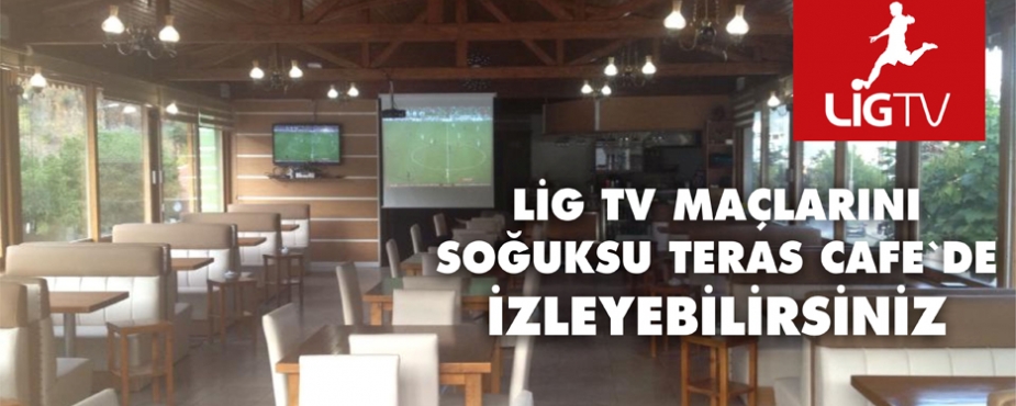 LİG TV MAÇLARI ARTIK SOĞUKSU TERAS KAFEDE İZLENECEK