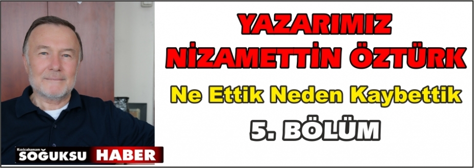 NE  ETTİ…  NEDEN  KAYBETTİ… (5.Bölüm)