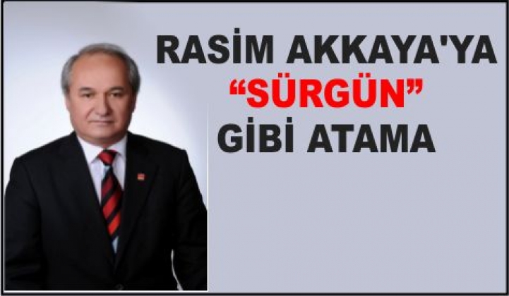 RASİM AKKAYA’YA “SÜRGÜN” GİBİ ATAMA 