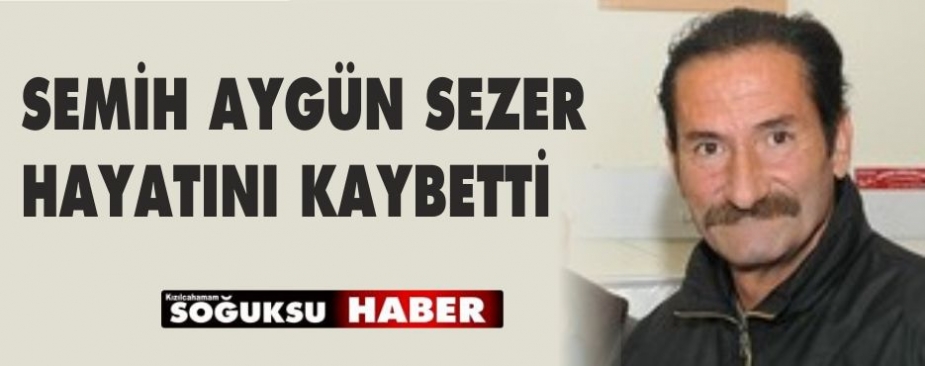 SEMİH AYGÜN SEZER HAYATINI KAYBETTİ