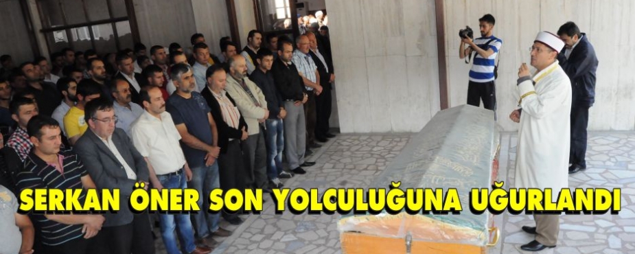 SERKAN ÖNER SON YOLCULUĞUNA UĞURLANDI