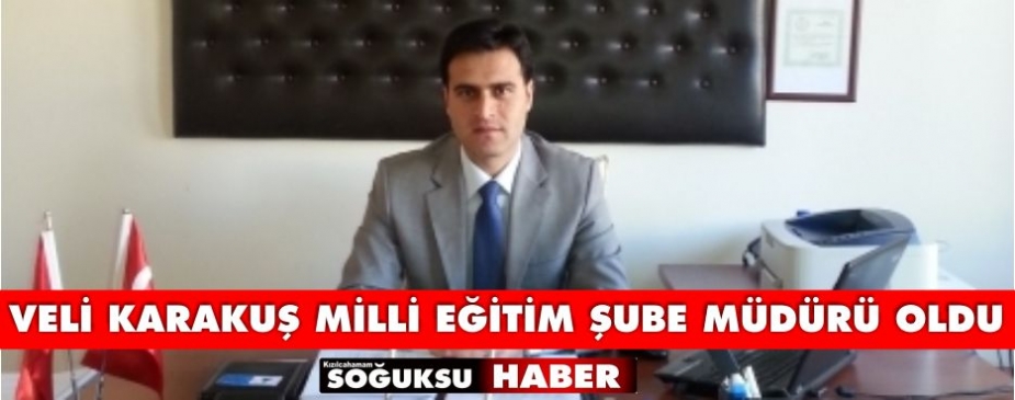 VELİ KARAKUŞ İLÇE MİLLİ EĞİTİM ŞUBE MÜDÜRÜ OLDU