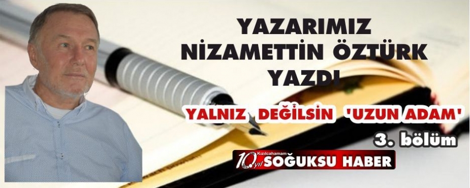   YALNIZ  DEĞİLSİN ‘UZUN ADAM…’     ( 3. Bölüm )