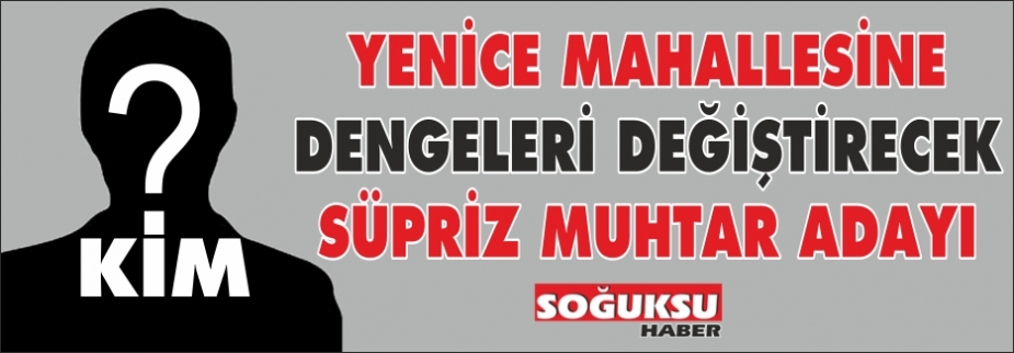 YENİCE MAHALLESİNE SÜPRİZ ADAY